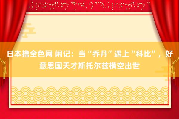 日本撸全色网 闲记：当“乔丹”遇上“科比”，好意思国天才斯托尔兹横空出世