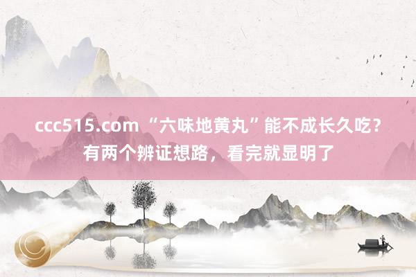 ccc515.com “六味地黄丸”能不成长久吃？有两个辨证想路，看完就显明了