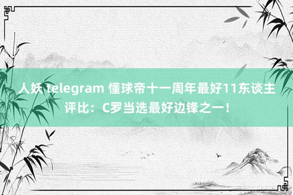 人妖 telegram 懂球帝十一周年最好11东谈主评比：C罗当选最好边锋之一！