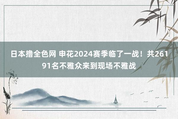 日本撸全色网 申花2024赛季临了一战！共26191名不雅众来到现场不雅战