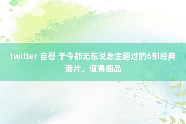 twitter 自慰 于今都无东说念主超过的6部经典港片，值得细品