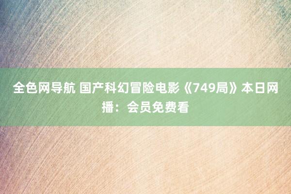 全色网导航 国产科幻冒险电影《749局》本日网播：会员免费看