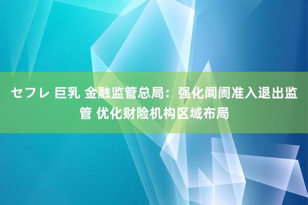 セフレ 巨乳 金融监管总局：强化阛阓准入退出监管 优化财险机构区域布局