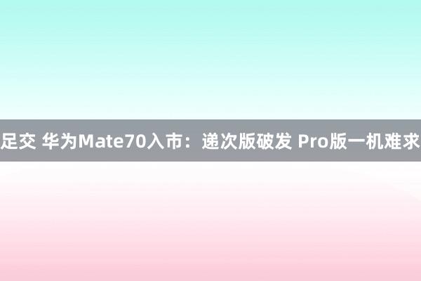 足交 华为Mate70入市：递次版破发 Pro版一机难求