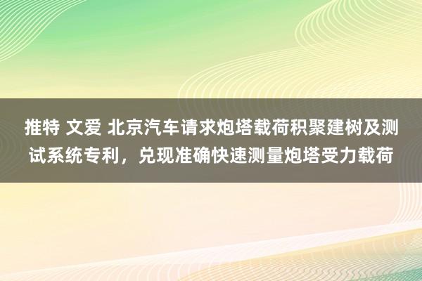 推特 文爱 北京汽车请求炮塔载荷积聚建树及测试系统专利，兑现准确快速测量炮塔受力载荷