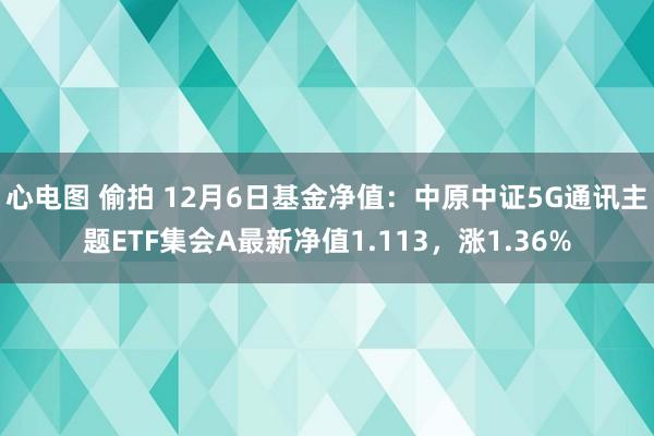 心电图 偷拍 12月6日基金净值：中原中证5G通讯主题ETF集会A最新净值1.113，涨1.36%