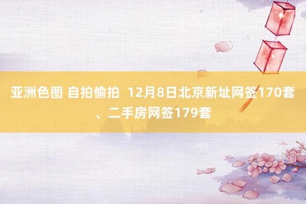 亚洲色图 自拍偷拍  12月8日北京新址网签170套、二手房网签179套