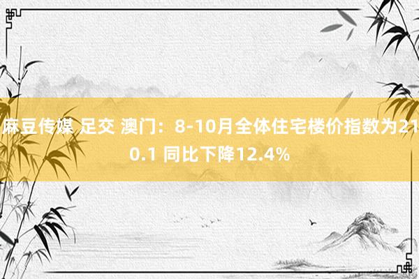 麻豆传媒 足交 澳门：8-10月全体住宅楼价指数为210.1 同比下降12.4%