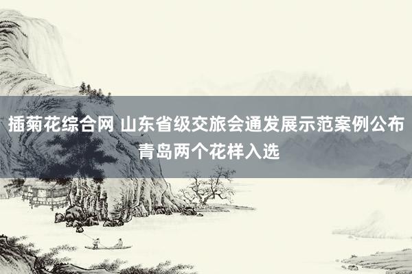 插菊花综合网 山东省级交旅会通发展示范案例公布 青岛两个花样入选