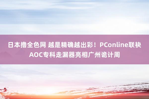 日本撸全色网 越是精确越出彩！PConline联袂AOC专科走漏器亮相广州诡计周