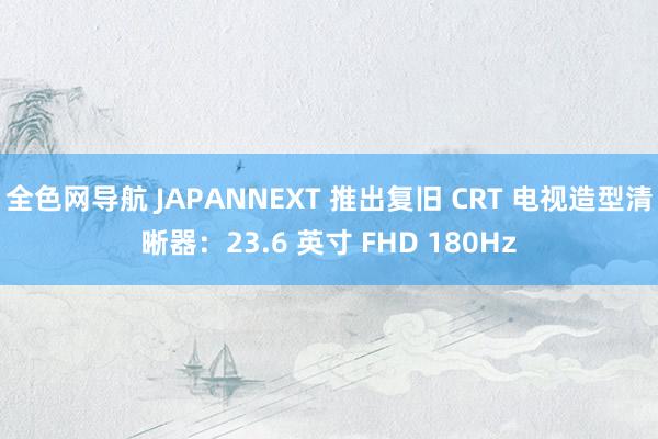 全色网导航 JAPANNEXT 推出复旧 CRT 电视造型清晰器：23.6 英寸 FHD 180Hz