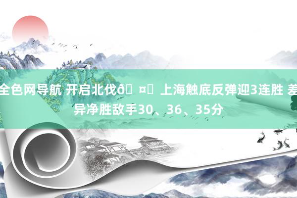 全色网导航 开启北伐🤔上海触底反弹迎3连胜 差异净胜敌手30、36、35分