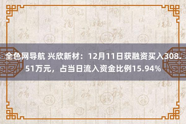 全色网导航 兴欣新材：12月11日获融资买入308.51万元，占当日流入资金比例15.94%