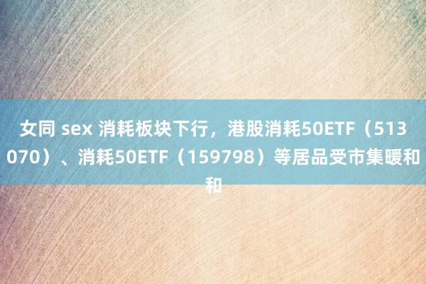 女同 sex 消耗板块下行，港股消耗50ETF（513070）、消耗50ETF（159798）等居品受市集暖和