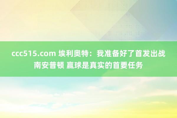 ccc515.com 埃利奥特：我准备好了首发出战南安普顿 赢球是真实的首要任务