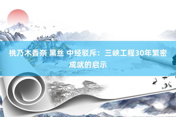 桃乃木香奈 黑丝 中经驳斥：三峡工程30年繁密成就的启示