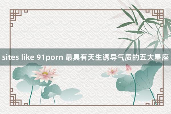 sites like 91porn 最具有天生诱导气质的五大星座