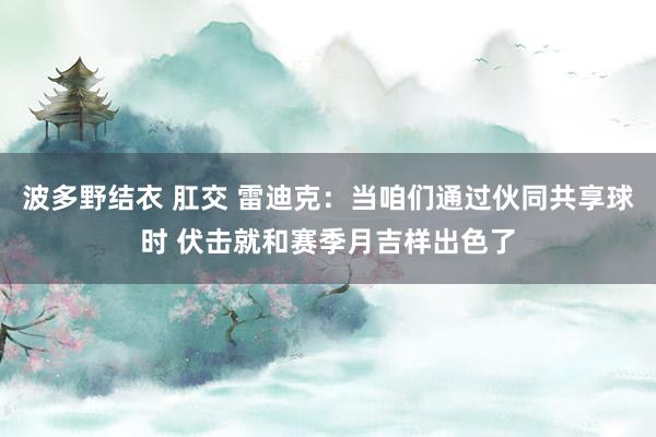 波多野结衣 肛交 雷迪克：当咱们通过伙同共享球时 伏击就和赛季月吉样出色了