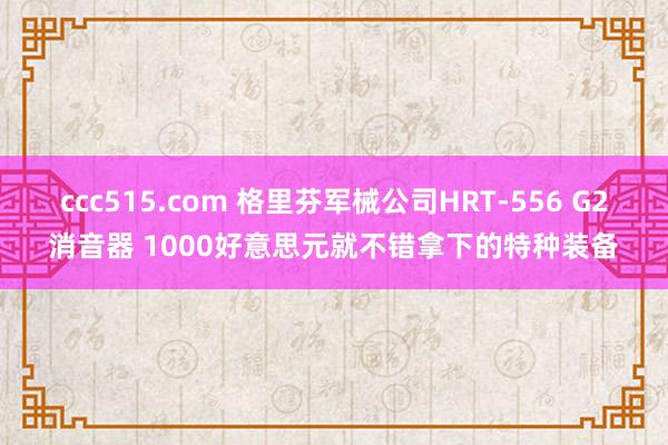 ccc515.com 格里芬军械公司HRT-556 G2消音器 1000好意思元就不错拿下的特种装备