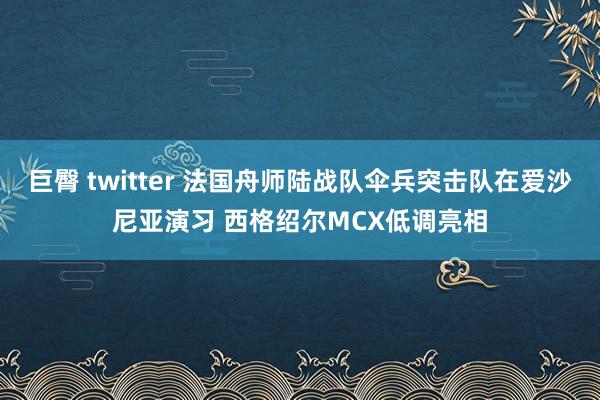 巨臀 twitter 法国舟师陆战队伞兵突击队在爱沙尼亚演习 西格绍尔MCX低调亮相