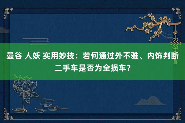 曼谷 人妖 实用妙技：若何通过外不雅、内饰判断二手车是否为全损车？