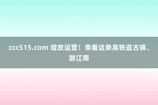 ccc515.com 绽放运营！乘着这条高铁逛古镇、游江南