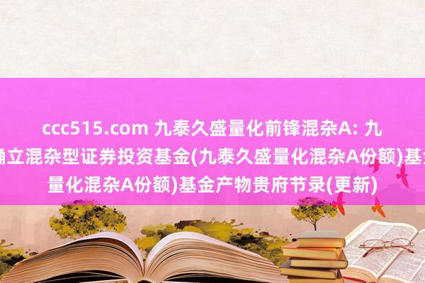 ccc515.com 九泰久盛量化前锋混杂A: 九泰久盛量化前锋生动确立混杂型证券投资基金(九泰久盛量化混杂A份额)基金产物贵府节录(更新)