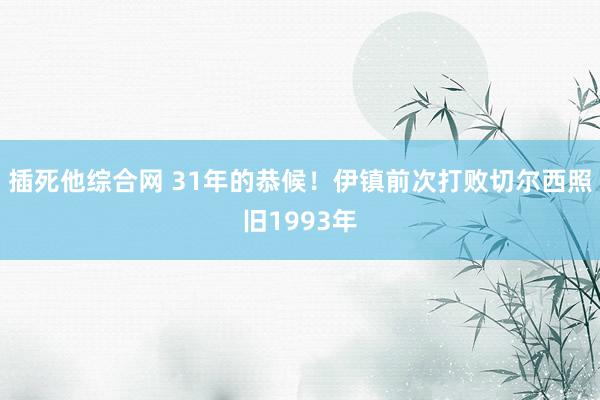 插死他综合网 31年的恭候！伊镇前次打败切尔西照旧1993年