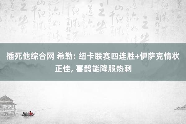 插死他综合网 希勒: 纽卡联赛四连胜+伊萨克情状正佳， 喜鹊能降服热刺