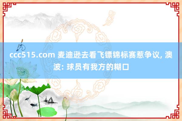 ccc515.com 麦迪逊去看飞镖锦标赛惹争议， 澳波: 球员有我方的糊口