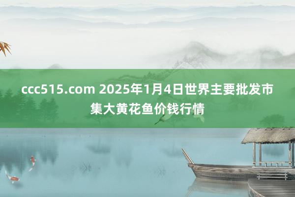 ccc515.com 2025年1月4日世界主要批发市集大黄花鱼价钱行情