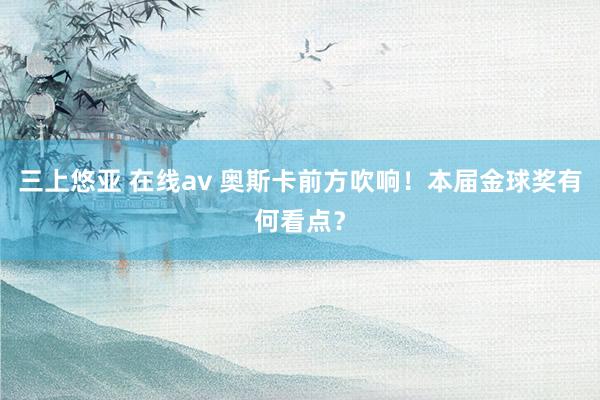 三上悠亚 在线av 奥斯卡前方吹响！本届金球奖有何看点？