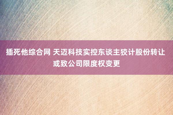 插死他综合网 天迈科技实控东谈主狡计股份转让 或致公司限度权变更