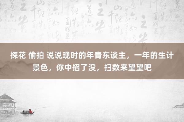 探花 偷拍 说说现时的年青东谈主，一年的生计景色，你中招了没，扫数来望望吧