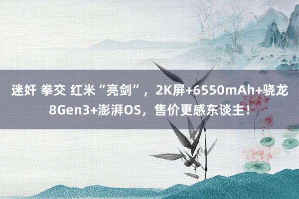 迷奸 拳交 红米“亮剑”，2K屏+6550mAh+骁龙8Gen3+澎湃OS，售价更感东谈主！