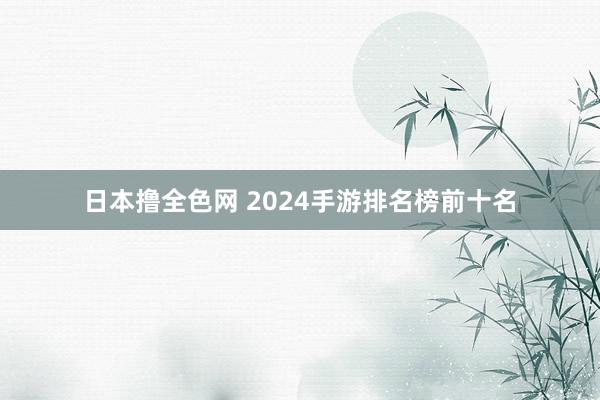 日本撸全色网 2024手游排名榜前十名