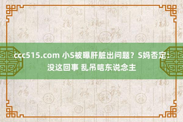 ccc515.com 小S被曝肝脏出问题？S妈否定：没这回事 乱吊唁东说念主