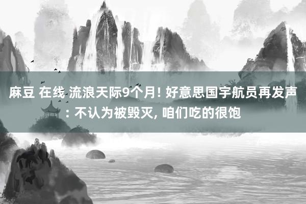 麻豆 在线 流浪天际9个月! 好意思国宇航员再发声: 不认为被毁灭， 咱们吃的很饱