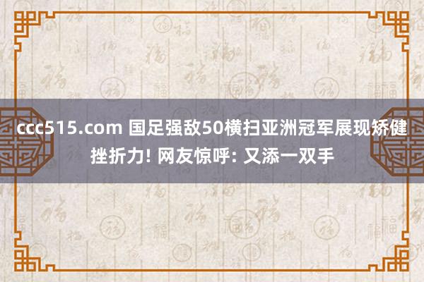 ccc515.com 国足强敌50横扫亚洲冠军展现矫健挫折力! 网友惊呼: 又添一双手