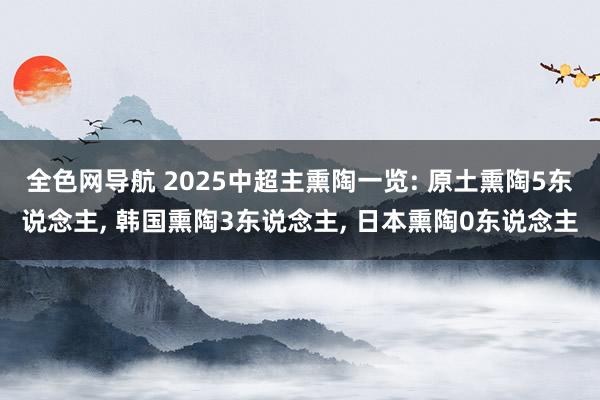 全色网导航 2025中超主熏陶一览: 原土熏陶5东说念主， 韩国熏陶3东说念主， 日本熏陶0东说念主