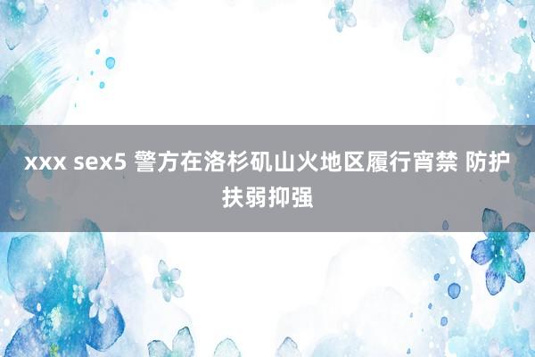 xxx sex5 警方在洛杉矶山火地区履行宵禁 防护扶弱抑强