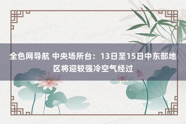 全色网导航 中央场所台：13日至15日中东部地区将迎较强冷空气经过