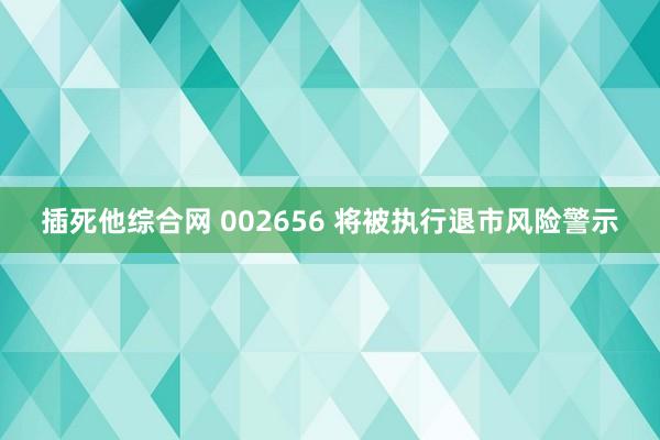 插死他综合网 002656 将被执行退市风险警示