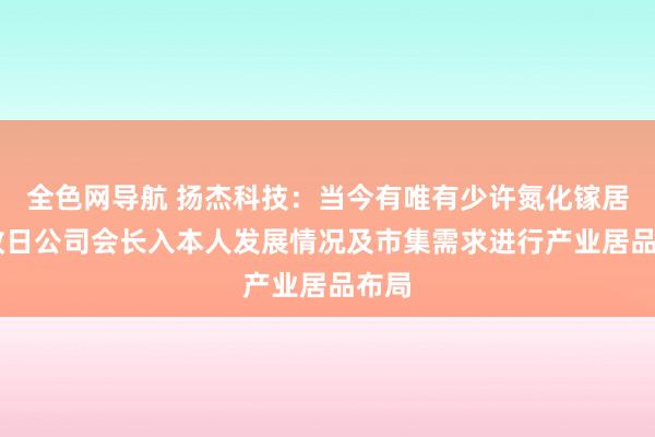 全色网导航 扬杰科技：当今有唯有少许氮化镓居品 改日公司会长入本人发展情况及市集需求进行产业居品布局