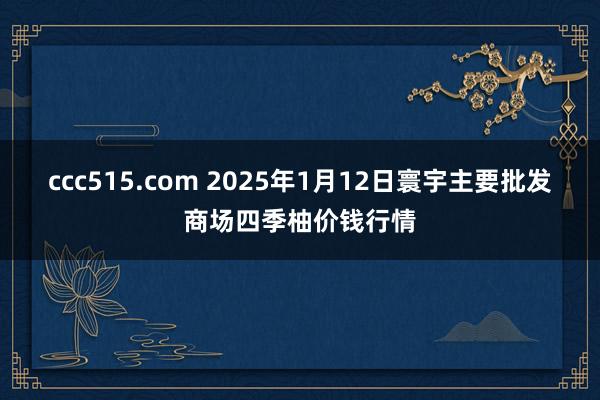 ccc515.com 2025年1月12日寰宇主要批发商场四季柚价钱行情