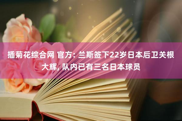 插菊花综合网 官方: 兰斯签下22岁日本后卫关根大辉， 队内已有三名日本球员