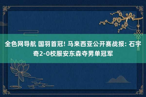 全色网导航 国羽首冠! 马来西亚公开赛战报: 石宇奇2-0校服安东森夺男单冠军