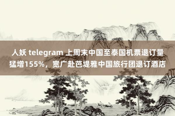 人妖 telegram 上周末中国至泰国机票退订量猛增155%，宽广赴芭堤雅中国旅行团退订酒店