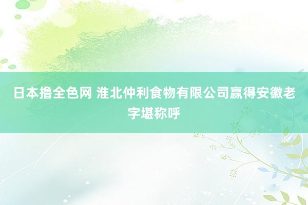 日本撸全色网 淮北仲利食物有限公司赢得安徽老字堪称呼