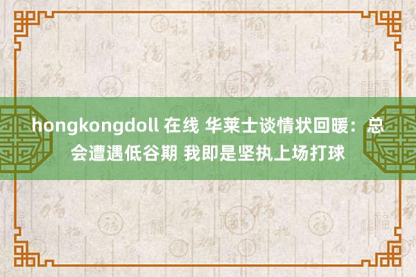 hongkongdoll 在线 华莱士谈情状回暖：总会遭遇低谷期 我即是坚执上场打球